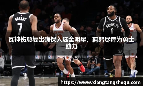 瓦神伤愈复出确保入选全明星，鞠躬尽瘁为勇士助力