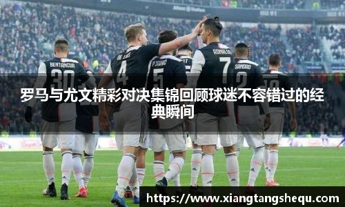 罗马与尤文精彩对决集锦回顾球迷不容错过的经典瞬间