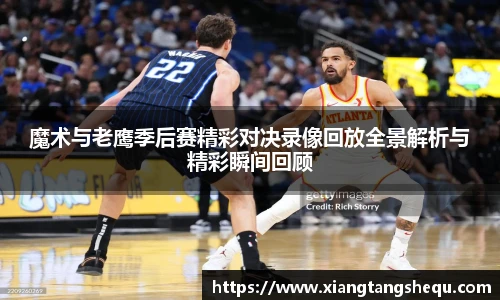 魔术与老鹰季后赛精彩对决录像回放全景解析与精彩瞬间回顾
